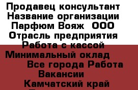 Продавец-консультант › Название организации ­ Парфюм Вояж, ООО › Отрасль предприятия ­ Работа с кассой › Минимальный оклад ­ 30 000 - Все города Работа » Вакансии   . Камчатский край,Петропавловск-Камчатский г.